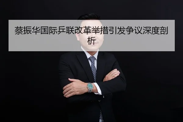 蔡振华国际乒联改革举措引发争议深度剖析 - 88yuele